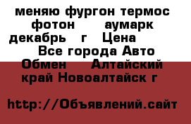 меняю фургон термос фотон 3702 аумарк декабрь 12г › Цена ­ 400 000 - Все города Авто » Обмен   . Алтайский край,Новоалтайск г.